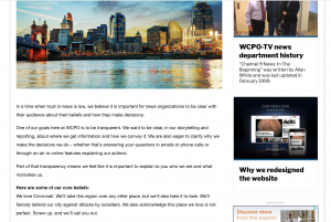 WCPO discussed their core beliefs as a news organization while updating their "about" page on their website. They told users they loved their city, discussed how they strive for accuracy and said one of their goals is to be transparent with users. The post was also shared on Facebook where it received hundreds of comments. The news organization said the post worked well and "people seemed to relate, ask questions and respond" to them.
